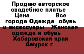 Продаю авторское свадебное платье › Цена ­ 14 400 - Все города Одежда, обувь и аксессуары » Женская одежда и обувь   . Хабаровский край,Амурск г.